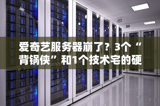 爱奇艺服务器崩了？3个“背锅侠”和1个技术宅的硬核科普！