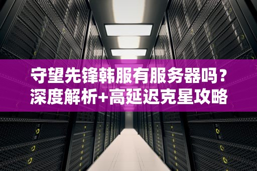 守望先锋韩服有服务器吗？深度解析+高延迟克星攻略！
