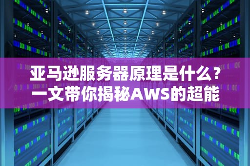 亚马逊服务器原理是什么？一文带你揭秘AWS的超能力！