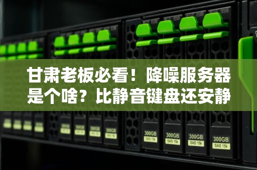 甘肃老板必看！降噪服务器是个啥？比静音键盘还安静的黑科技！