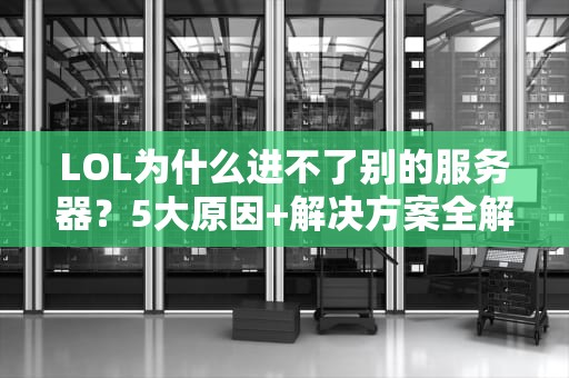 LOL为什么进不了别的服务器？5大原因+解决方案全解析，告别跨服烦恼！