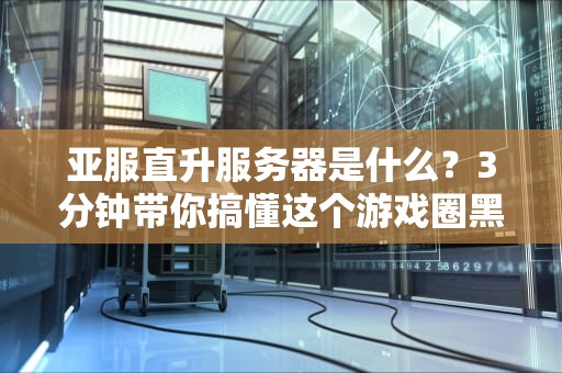 亚服直升服务器是什么？3分钟带你搞懂这个游戏圈黑话！