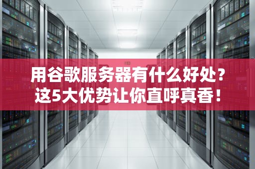 用谷歌服务器有什么好处？这5大优势让你直呼真香！