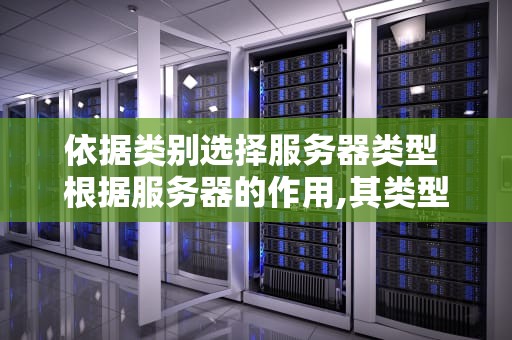 依据类别选择服务器类型 根据服务器的作用,其类型可分为