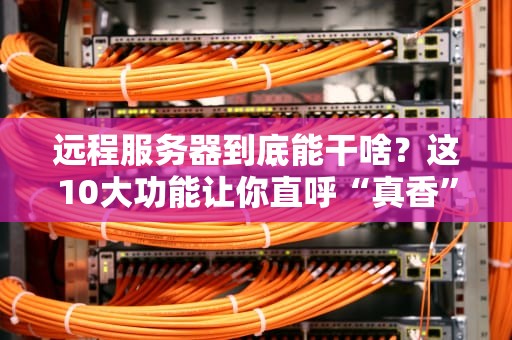 远程服务器到底能干啥？这10大功能让你直呼“真香”！
