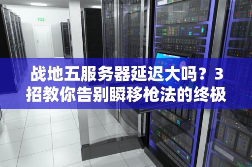 战地五服务器延迟大吗？3招教你告别瞬移枪法的终极指南！