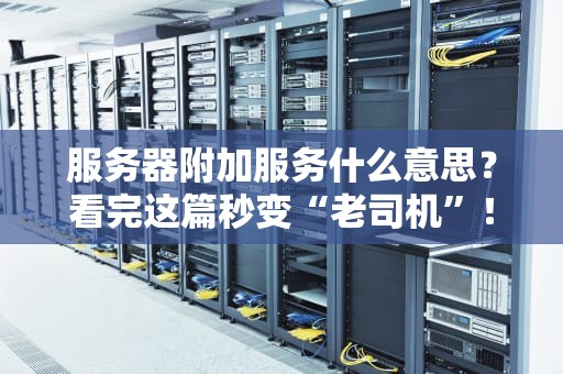 服务器附加服务什么意思？看完这篇秒变“老司机”！