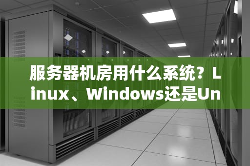 服务器机房用什么系统？Linux、Windows还是Unix？一文带你搞懂运维大佬的选择！