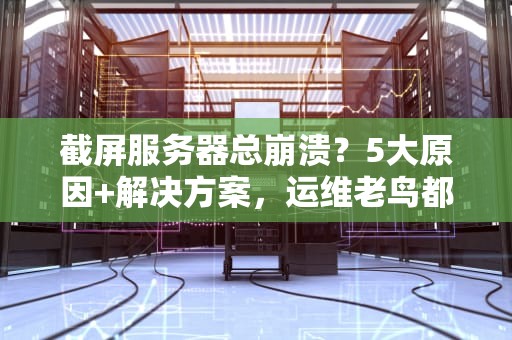截屏服务器总崩溃？5大原因+解决方案，运维老鸟都拍案叫绝！