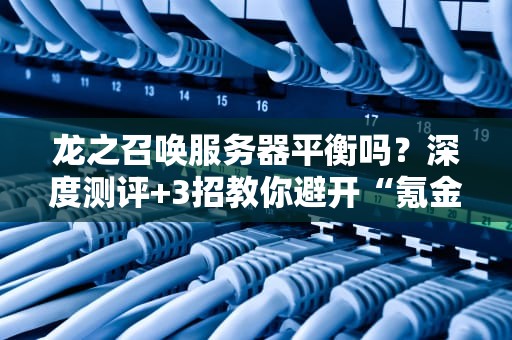 龙之召唤服务器平衡吗？深度测评+3招教你避开“氪金陷阱”！