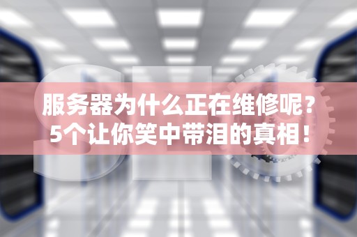 服务器为什么正在维修呢？5个让你笑中带泪的真相！