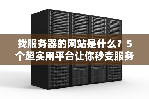 找服务器的网站是什么？5个超实用平台让你秒变服务器老司机！