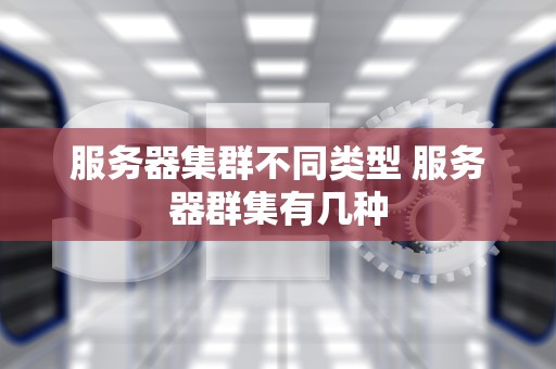 服务器集群不同类型 服务器群集有几种