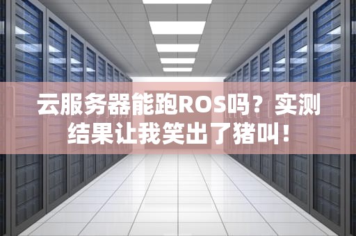 云服务器能跑ROS吗？实测结果让我笑出了猪叫！