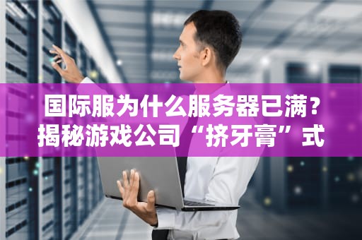 国际服为什么服务器已满？揭秘游戏公司“挤牙膏”式运营的骚操作！