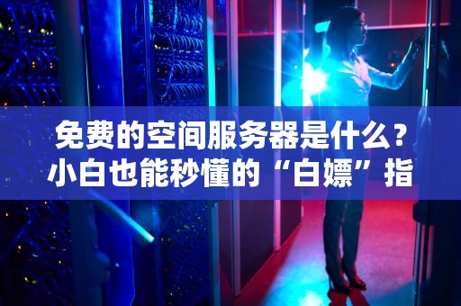 免费的空间服务器是什么？小白也能秒懂的“白嫖”指南！