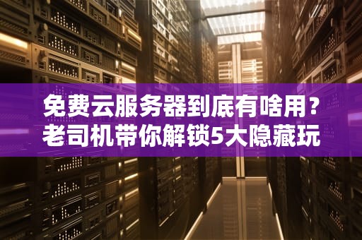 免费云服务器到底有啥用？老司机带你解锁5大隐藏玩法！