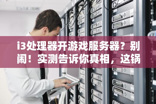 i3处理器开游戏服务器？别闹！实测告诉你真相，这锅它背不动！