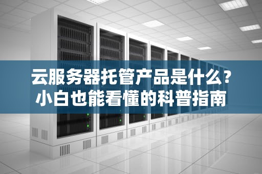 云服务器托管产品是什么？小白也能看懂的科普指南