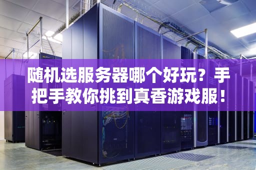 随机选服务器哪个好玩？手把手教你挑到真香游戏服！
