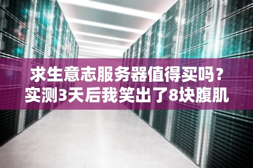 求生意志服务器值得买吗？实测3天后我笑出了8块腹肌！
