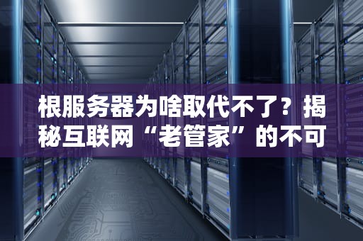根服务器为啥取代不了？揭秘互联网“老管家”的不可替代性！