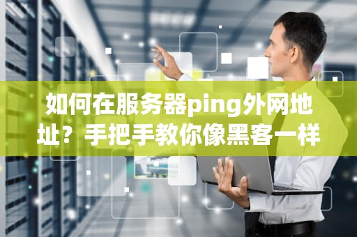 如何在服务器ping外网地址？手把手教你像黑客一样“戳”遍全网！