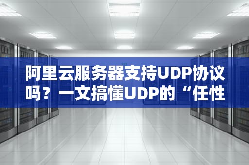 阿里云服务器支持UDP协议吗？一文搞懂UDP的“任性”与“靠谱”用法！