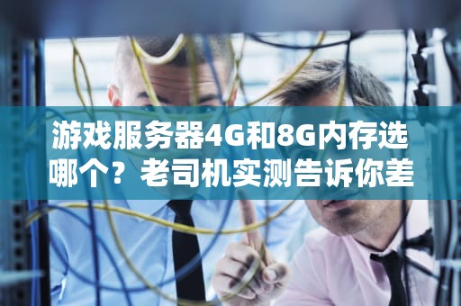 游戏服务器4G和8G内存选哪个？老司机实测告诉你差别有多大！