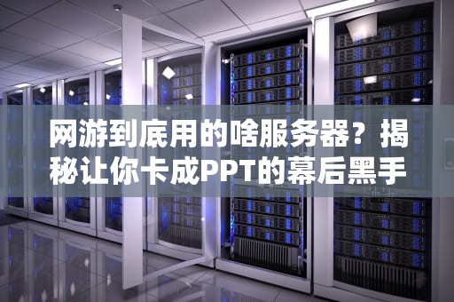 网游到底用的啥服务器？揭秘让你卡成PPT的幕后黑手！
