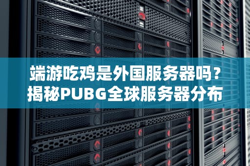 端游吃鸡是外国服务器吗？揭秘PUBG全球服务器分布与加速技巧！