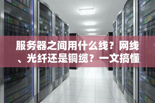 服务器之间用什么线？网线、光纤还是铜缆？一文搞懂连接秘籍！