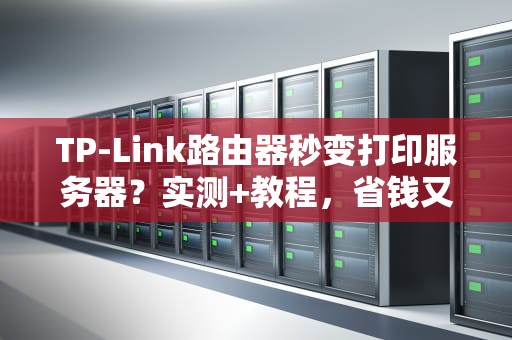 TP-Link路由器秒变打印服务器？实测+教程，省钱又省心！