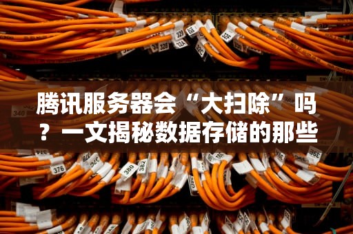 腾讯服务器会“大扫除”吗？一文揭秘数据存储的那些事儿！