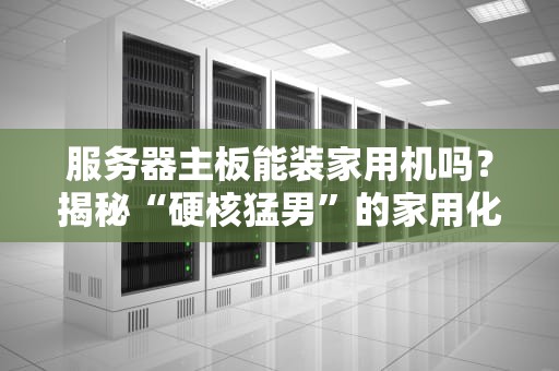 服务器主板能装家用机吗？揭秘“硬核猛男”的家用化改造指南！