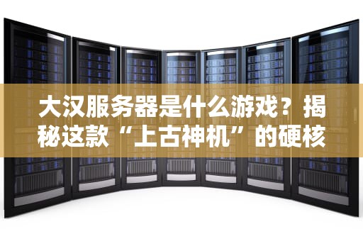 大汉服务器是什么游戏？揭秘这款“上古神机”的硬核玩法与爆笑日常！