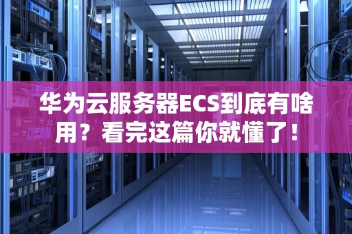 华为云服务器ECS到底有啥用？看完这篇你就懂了！
