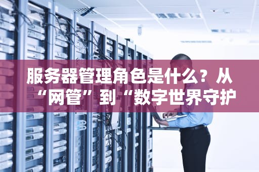 服务器管理角色是什么？从“网管”到“数字世界守护者”的奇幻进化