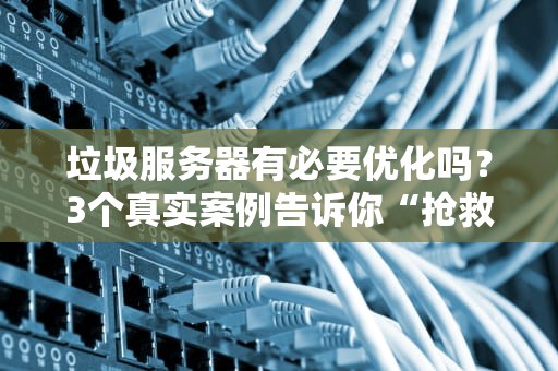 垃圾服务器有必要优化吗？3个真实案例告诉你“抢救”还是“放弃”！