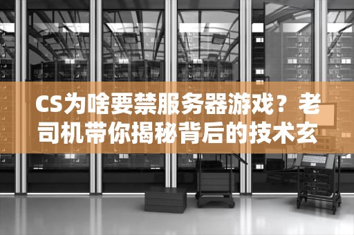 CS为啥要禁服务器游戏？老司机带你揭秘背后的技术玄机！