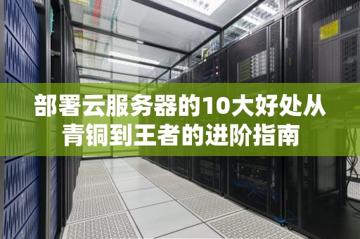 部署云服务器的10大好处从青铜到王者的进阶指南