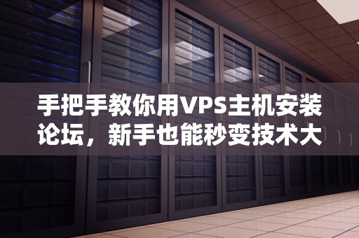 手把手教你用VPS主机安装论坛，新手也能秒变技术大佬！