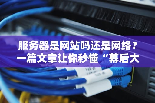 服务器是网站吗还是网络？一篇文章让你秒懂“幕后大佬”的日常！