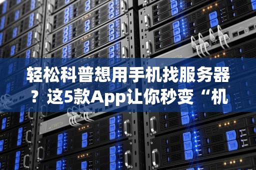 轻松科普想用手机找服务器？这5款App让你秒变“机房大佬”！