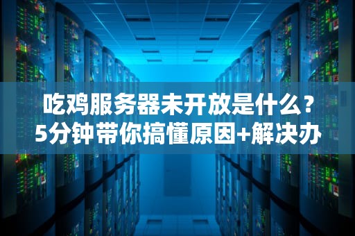 吃鸡服务器未开放是什么？5分钟带你搞懂原因+解决办法！