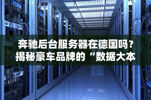 奔驰后台服务器在德国吗？揭秘豪车品牌的“数据大本营”