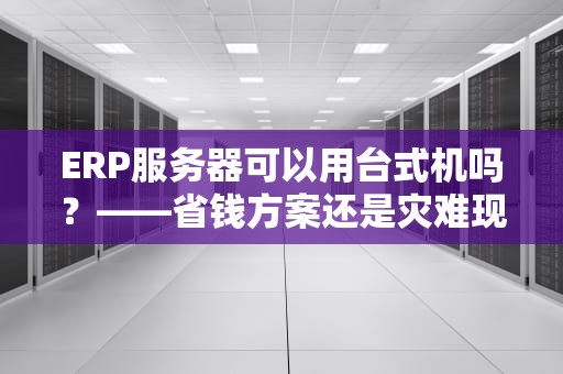 ERP服务器可以用台式机吗？——省钱方案还是灾难现场？