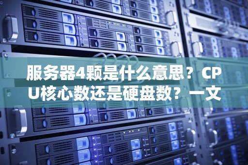 服务器4颗是什么意思？CPU核心数还是硬盘数？一文读懂服务器配置那些事儿！