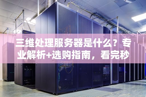 三维处理服务器是什么？专业解析+选购指南，看完秒懂！