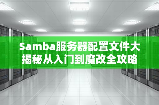 Samba服务器配置文件大揭秘从入门到魔改全攻略